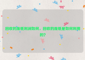 回收的廢紙利潤如何，回收的廢紙是如何利用的？