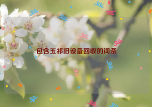包含玉祁舊設備回收的詞條