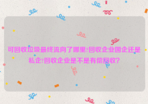 可回收垃圾最終流向了哪里?回收企業(yè)國(guó)企還是私企?回收企業(yè)是不是有償回收？