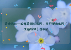 收廢品的一般都收哪些東西，是否所有東西（生活垃圾）都收？