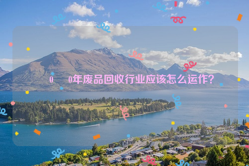      0     0年廢品回收行業(yè)應(yīng)該怎么運(yùn)作？