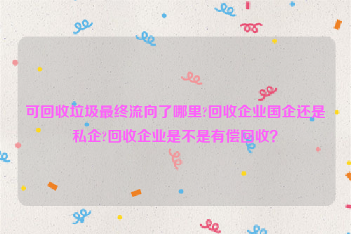 可回收垃圾最終流向了哪里?回收企業(yè)國企還是私企?回收企業(yè)是不是有償回收？