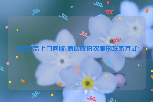 無(wú)錫廢品上門(mén)回收(同城收舊衣服的聯(lián)系方式)