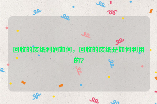 回收的廢紙利潤如何，回收的廢紙是如何利用的？