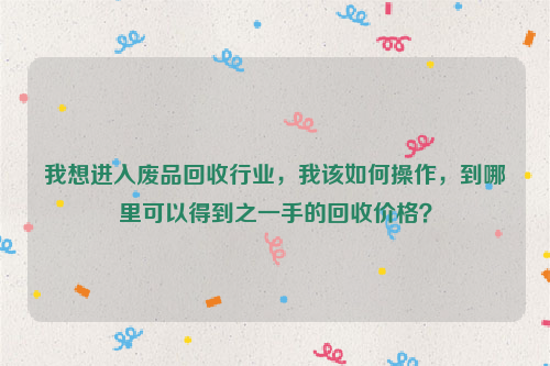 我想進入廢品回收行業(yè)，我該如何操作，到哪里可以得到之一手的回收價格？